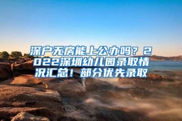 深户无房能上公办吗？2022深圳幼儿园录取情况汇总！部分优先录取