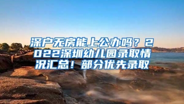 深户无房能上公办吗？2022深圳幼儿园录取情况汇总！部分优先录取