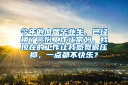 今年的应届毕业生，已经换了三份工作正常吗，我现在的工作让我感觉很压抑，一点都不快乐？