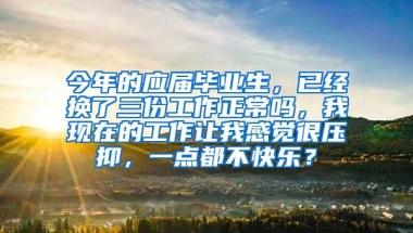 今年的应届毕业生，已经换了三份工作正常吗，我现在的工作让我感觉很压抑，一点都不快乐？