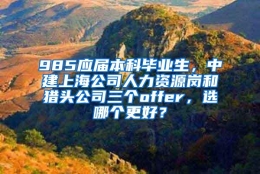 985应届本科毕业生，中建上海公司人力资源岗和猎头公司三个offer，选哪个更好？