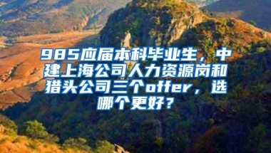 985应届本科毕业生，中建上海公司人力资源岗和猎头公司三个offer，选哪个更好？