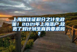 上海居住证积分之计生政策！2021年上海落户,放宽了对计划生育的要求吗？