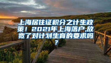 上海居住证积分之计生政策！2021年上海落户,放宽了对计划生育的要求吗？