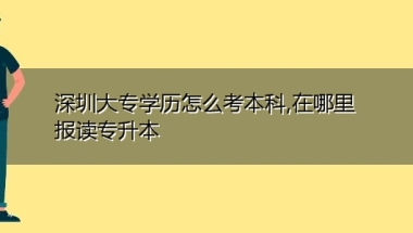 深圳大专学历怎么考本科,在哪里报读专升本