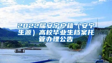 2022届安宁户籍（安宁生源）高校毕业生档案托管办理公告