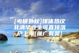 [考研外校]媒体热议北清毕业生可直接落户上海[推广有奖]