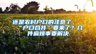 还是农村户口的注意了，“户口合并”要来了？几件麻烦事要解决