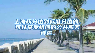 上海积分达到标准分值的，可以享受相应的公共服务待遇。