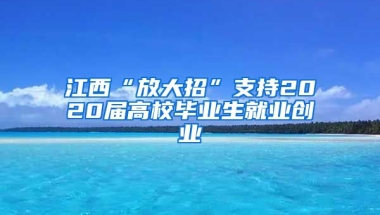 江西“放大招”支持2020届高校毕业生就业创业