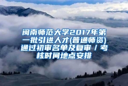 闽南师范大学2017年第一批引进人才(普通师资)通过初审名单及复审／考核时间地点安排