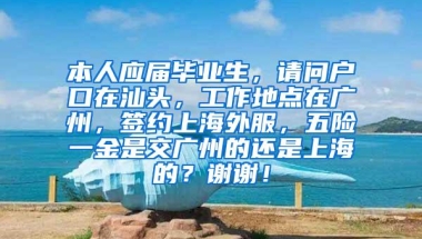 本人应届毕业生，请问户口在汕头，工作地点在广州，签约上海外服，五险一金是交广州的还是上海的？谢谢！