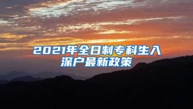 2021年全日制专科生入深户最新政策