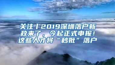 关注丨2019深圳落户新政来了，今起正式申报！这些人才将“秒批”落户