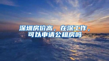 深圳房价高，在深工作，可以申请公租房吗