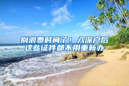 别浪费时间了！入深户后这些证件都不用重新办