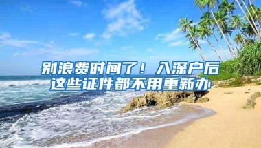 别浪费时间了！入深户后这些证件都不用重新办