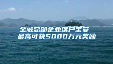 金融总部企业落户宝安 最高可获5000万元奖励