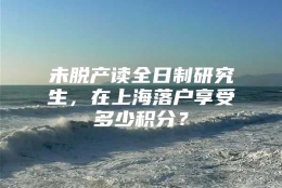 未脱产读全日制研究生，在上海落户享受多少积分？