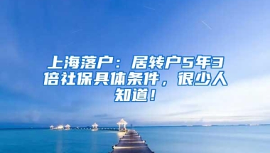 上海落户：居转户5年3倍社保具体条件，很少人知道！