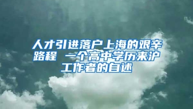 人才引进落户上海的艰辛路程 一个高中学历来沪工作者的自述