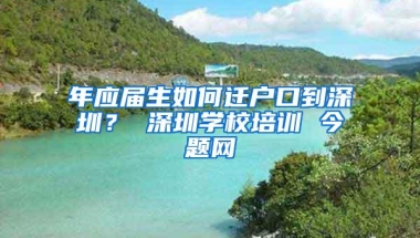 年应届生如何迁户口到深圳？ 深圳学校培训 今题网