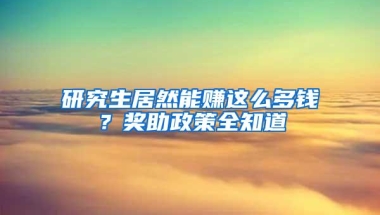 研究生居然能赚这么多钱？奖助政策全知道