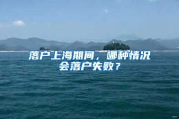 落户上海期间，哪种情况会落户失败？