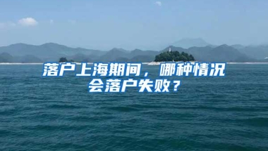 落户上海期间，哪种情况会落户失败？