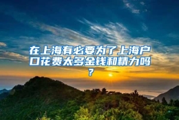 在上海有必要为了上海户口花费太多金钱和精力吗？