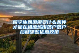 留学生回国需要什么条件才能在相应城市落户落户后能哪些优惠政策