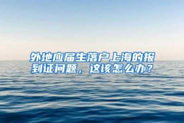 外地应届生落户上海的报到证问题，这该怎么办？