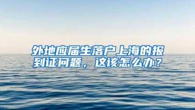 外地应届生落户上海的报到证问题，这该怎么办？