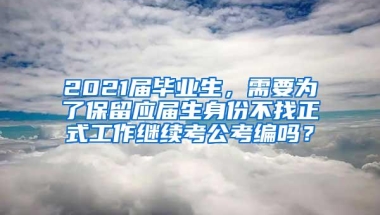 2021届毕业生，需要为了保留应届生身份不找正式工作继续考公考编吗？