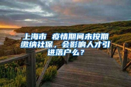 上海市 疫情期间未按期缴纳社保，会影响人才引进落户么？