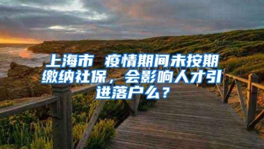 上海市 疫情期间未按期缴纳社保，会影响人才引进落户么？