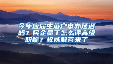 今年应届生落户申办延迟吗？民企员工怎么评高级职称？权威解答来了