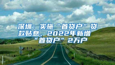 深圳：实施“首贷户”贷款贴息，2022年新增“首贷户”2万户