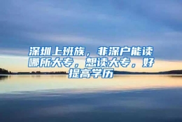 深圳上班族，非深户能读哪所大专，想读大专，好提高学历