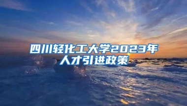 四川轻化工大学2023年人才引进政策