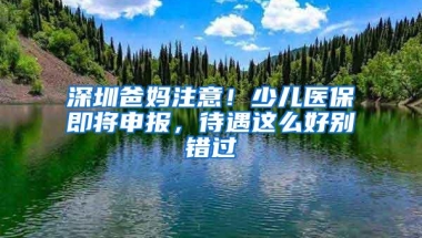 深圳爸妈注意！少儿医保即将申报，待遇这么好别错过