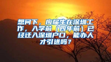 想问下，应届生在深圳工作，入学前（四年前）已经迁入深圳户口，能办人才引进吗？