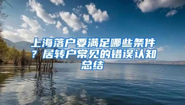 上海落户要满足哪些条件？居转户常见的错误认知总结