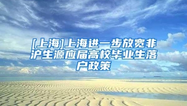 [上海]上海进一步放宽非沪生源应届高校毕业生落户政策