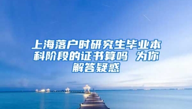 上海落户时研究生毕业本科阶段的证书算吗 为你解答疑惑