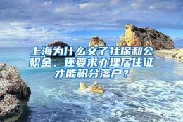 上海为什么交了社保和公积金，还要求办理居住证才能积分落户？