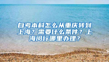 自考本科怎么从重庆转到上海？需要什么条件？上海闵行哪里办理？