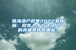 珠海落户政策2022最新版：放宽人才引进及入户的具体条件有哪些？