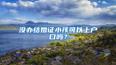 没办结婚证小孩可以上户口吗？