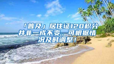 「普及」居住证120积分并非一成不变，可根据情况及时调整！